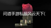 问道手游私服风云天下(问道手游sf风起云涌)